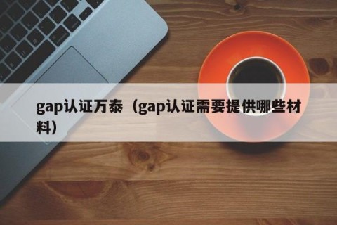 gap认证万泰（gap认证需要提供哪些材料）