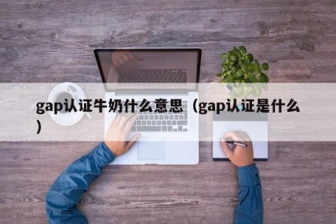 gap认证牛奶什么意思（gap认证是什么）