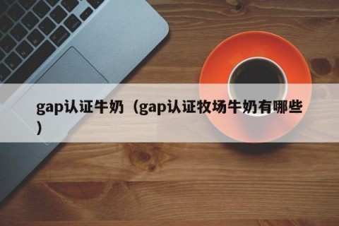 gap认证牛奶（gap认证牧场牛奶有哪些）