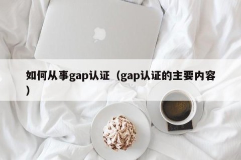 如何从事gap认证（gap认证的主要内容）
