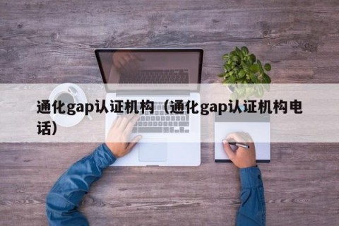 通化gap认证机构（通化gap认证机构电话）