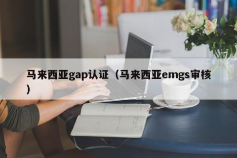 马来西亚gap认证（马来西亚emgs审核）