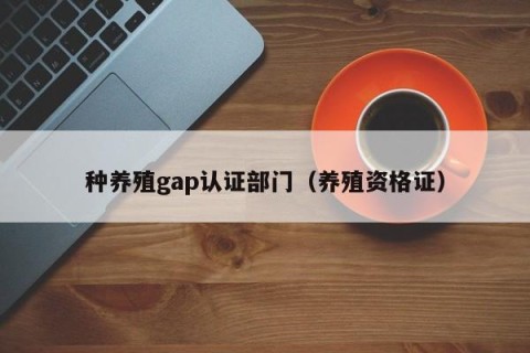种养殖gap认证部门（养殖资格证）