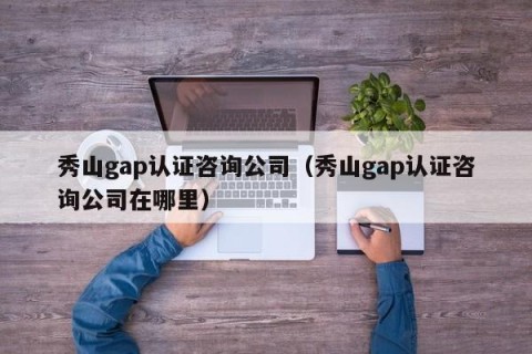 秀山gap认证咨询公司（秀山gap认证咨询公司在哪里）