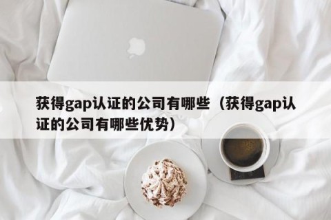 获得gap认证的公司有哪些（获得gap认证的公司有哪些优势）