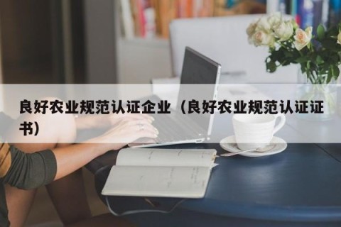 良好农业规范认证企业（良好农业规范认证证书）