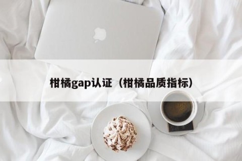 柑橘gap认证（柑橘品质指标）