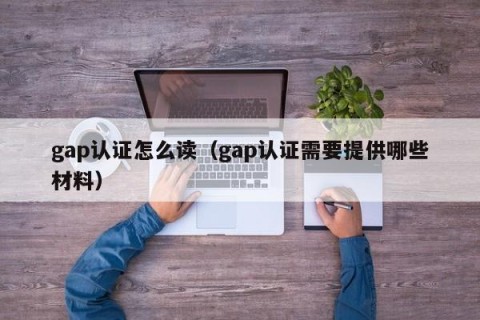 gap认证怎么读（gap认证需要提供哪些材料）
