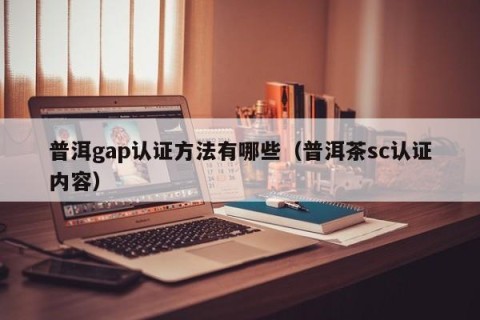 普洱gap认证方法有哪些（普洱茶sc认证内容）