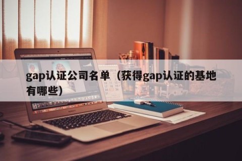 gap认证公司名单（获得gap认证的基地有哪些）