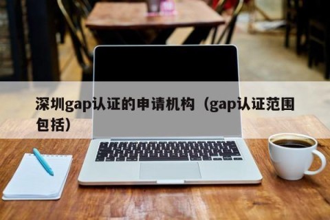 深圳gap认证的申请机构（gap认证范围包括）