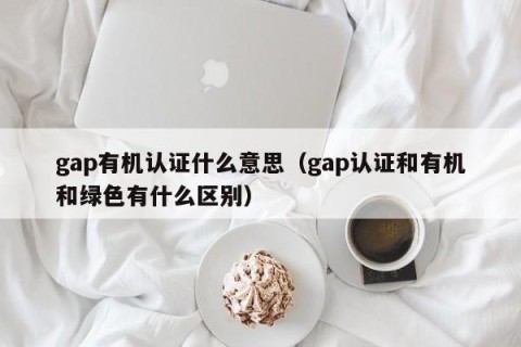 gap有机认证什么意思（gap认证和有机和绿色有什么区别）