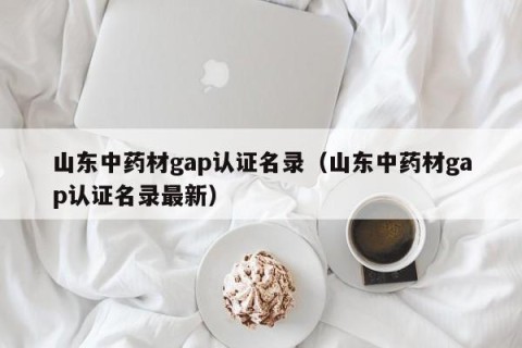 山东中药材gap认证名录（山东中药材gap认证名录最新）