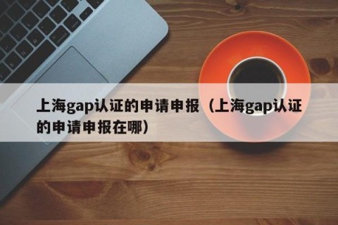 上海gap认证的申请申报（上海gap认证的申请申报在哪）