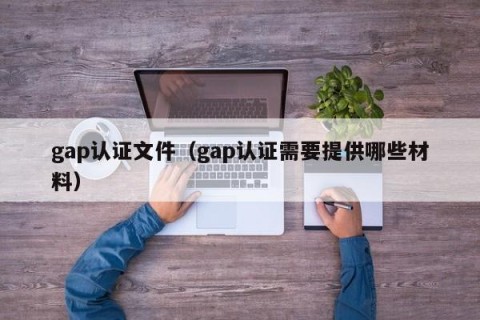 gap认证文件（gap认证需要提供哪些材料）