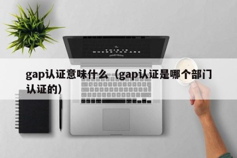 gap认证意味什么（gap认证是哪个部门认证的）