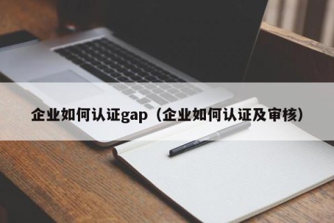 企业如何认证gap（企业如何认证及审核）