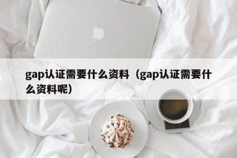 gap认证需要什么资料（gap认证需要什么资料呢）