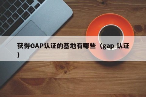 获得GAP认证的基地有哪些（gap 认证）