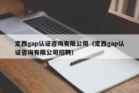 定西gap认证咨询有限公司（定西gap认证咨询有限公司招聘）