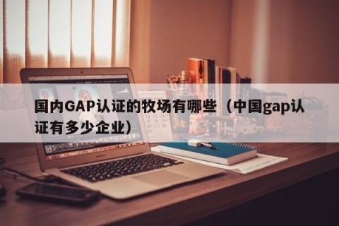 国内GAP认证的牧场有哪些（中国gap认证有多少企业）