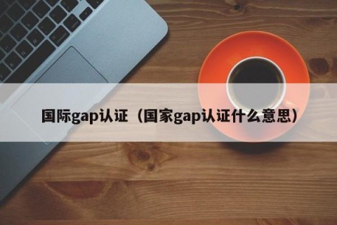 国际gap认证（国家gap认证什么意思）