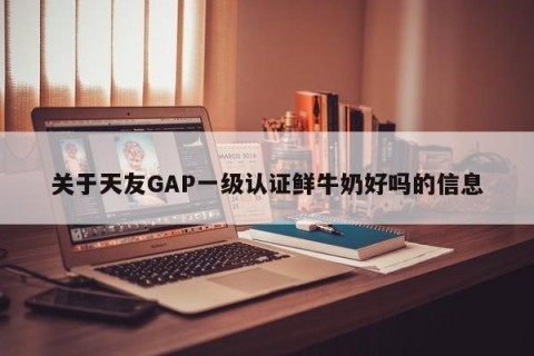 关于天友GAP一级认证鲜牛奶好吗的信息