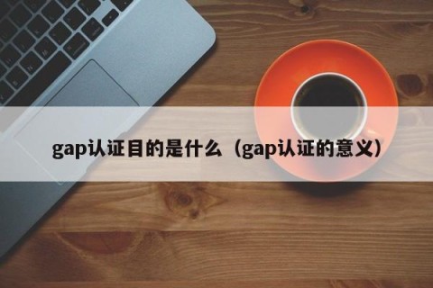 gap认证目的是什么（gap认证的意义）