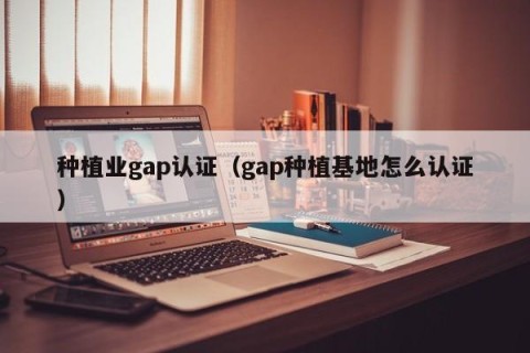 种植业gap认证（gap种植基地怎么认证）