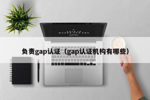 负责gap认证（gap认证机构有哪些）