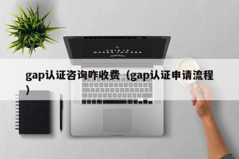 gap认证咨询咋收费（gap认证申请流程）