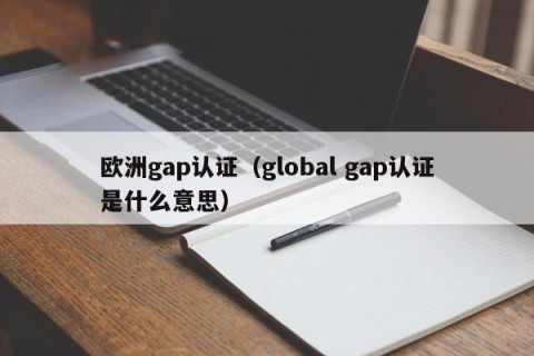 欧洲gap认证（global gap认证是什么意思）