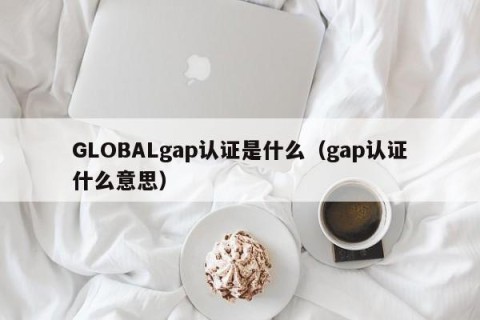 GLOBALgap认证是什么（gap认证什么意思）