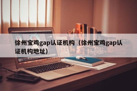 徐州宝鸡gap认证机构（徐州宝鸡gap认证机构地址）