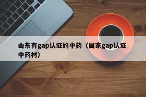 山东有gap认证的中药（国家gap认证 中药材）