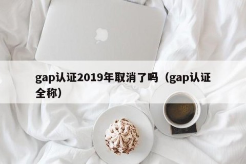 gap认证2019年取消了吗（gap认证全称）