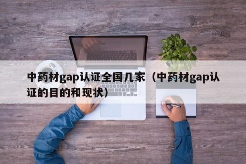 中药材gap认证全国几家（中药材gap认证的目的和现状）