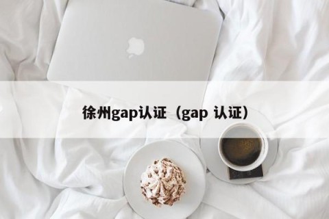 徐州gap认证（gap 认证）