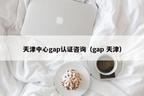 天津中心gap认证咨询（gap 天津）
