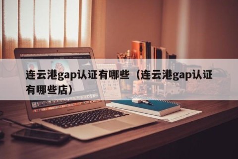 连云港gap认证有哪些（连云港gap认证有哪些店）