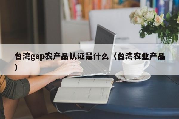 台湾gap农产品认证是什么（台湾农业产品）
