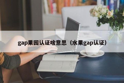 gap果园认证啥意思（水果gap认证）