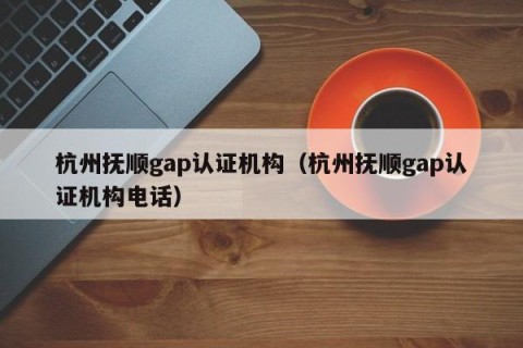 杭州抚顺gap认证机构（杭州抚顺gap认证机构电话）