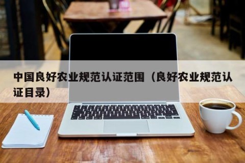 中国良好农业规范认证范围（良好农业规范认证目录）