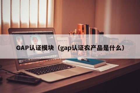 GAP认证模块（gap认证农产品是什么）