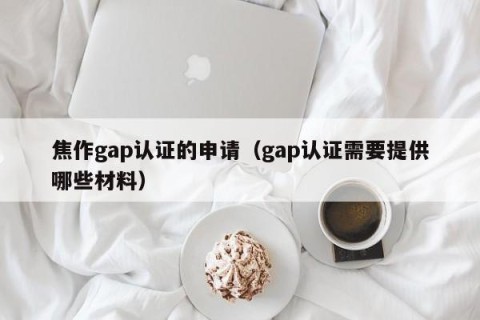 焦作gap认证的申请（gap认证需要提供哪些材料）