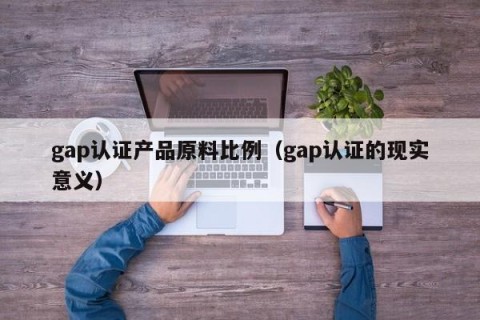 gap认证产品原料比例（gap认证的现实意义）