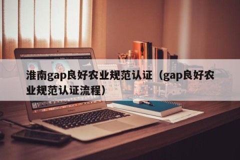 淮南gap良好农业规范认证（gap良好农业规范认证流程）