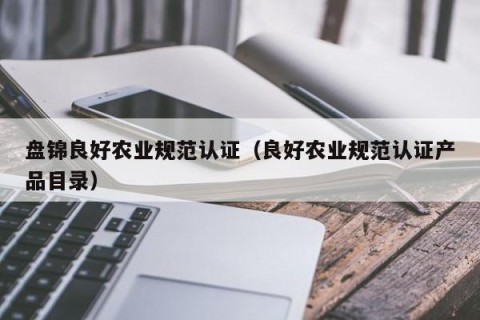 盘锦良好农业规范认证（良好农业规范认证产品目录）