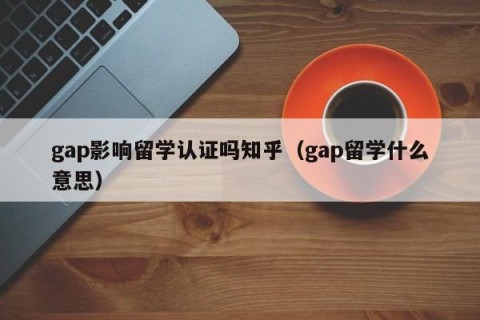 gap影响留学认证吗知乎（gap留学什么意思）